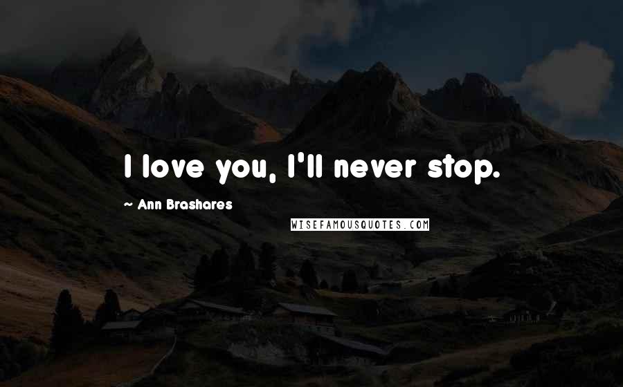 Ann Brashares Quotes: I love you, I'll never stop.
