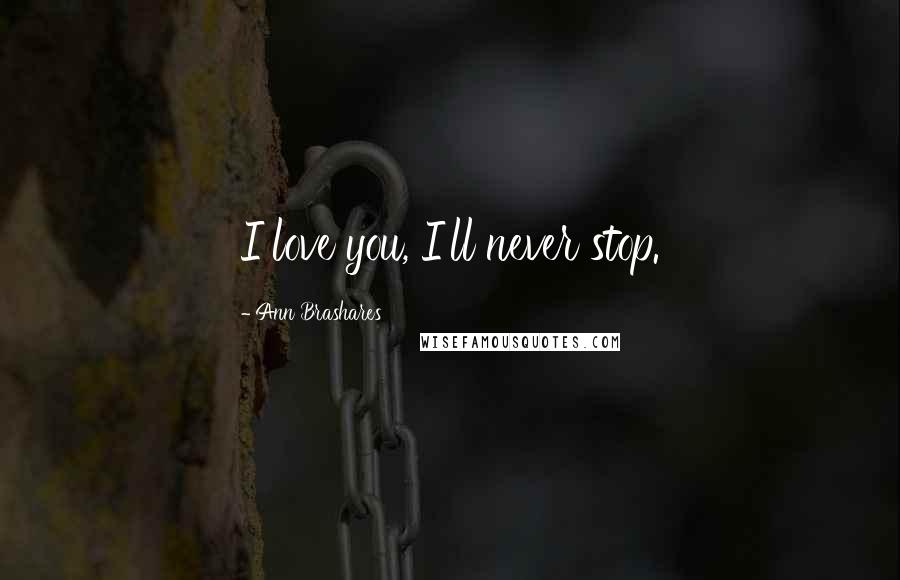 Ann Brashares Quotes: I love you, I'll never stop.