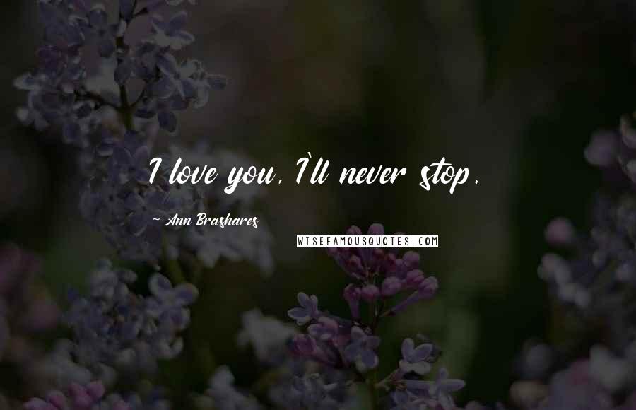 Ann Brashares Quotes: I love you, I'll never stop.