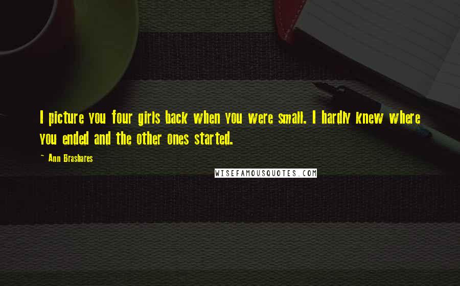 Ann Brashares Quotes: I picture you four girls back when you were small. I hardly knew where you ended and the other ones started.