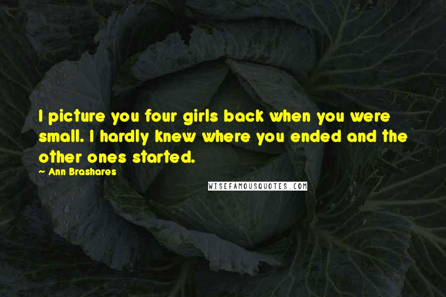 Ann Brashares Quotes: I picture you four girls back when you were small. I hardly knew where you ended and the other ones started.