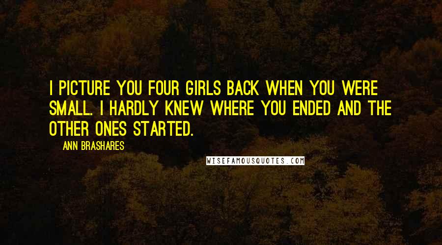 Ann Brashares Quotes: I picture you four girls back when you were small. I hardly knew where you ended and the other ones started.