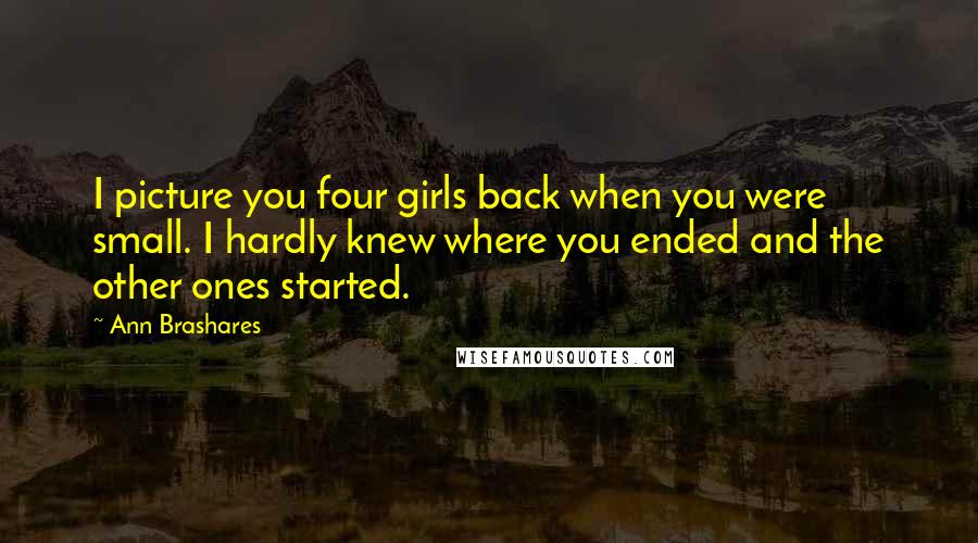 Ann Brashares Quotes: I picture you four girls back when you were small. I hardly knew where you ended and the other ones started.