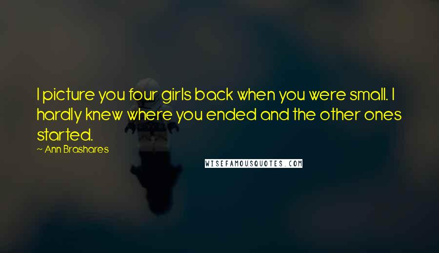 Ann Brashares Quotes: I picture you four girls back when you were small. I hardly knew where you ended and the other ones started.