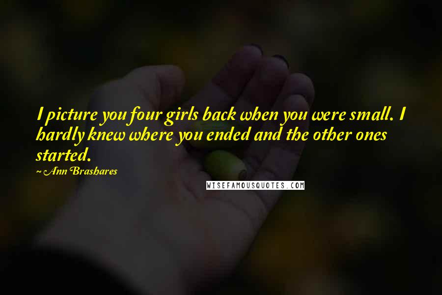 Ann Brashares Quotes: I picture you four girls back when you were small. I hardly knew where you ended and the other ones started.