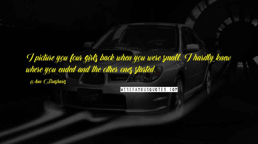 Ann Brashares Quotes: I picture you four girls back when you were small. I hardly knew where you ended and the other ones started.