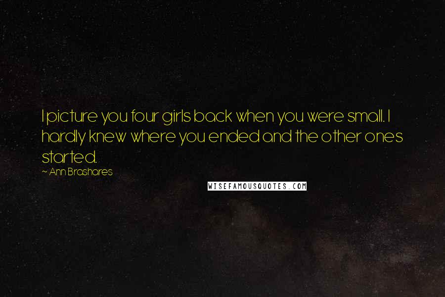 Ann Brashares Quotes: I picture you four girls back when you were small. I hardly knew where you ended and the other ones started.