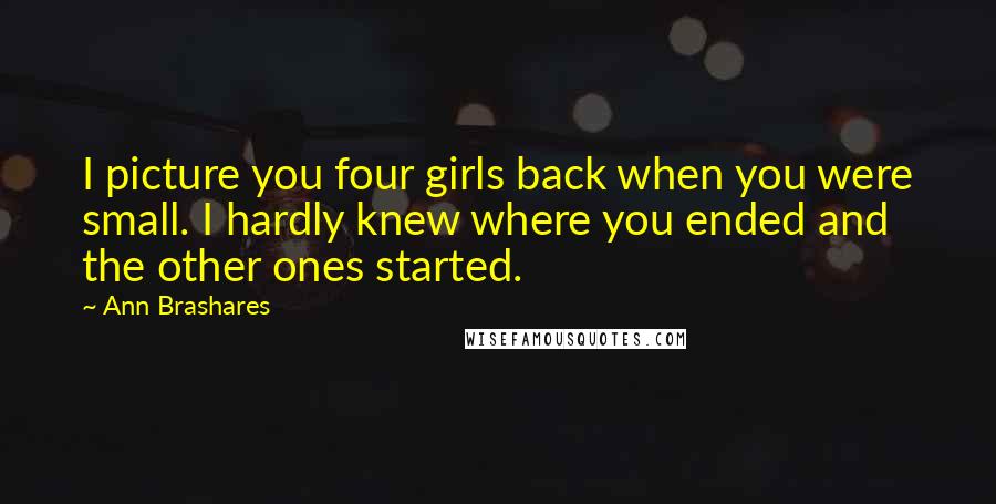 Ann Brashares Quotes: I picture you four girls back when you were small. I hardly knew where you ended and the other ones started.