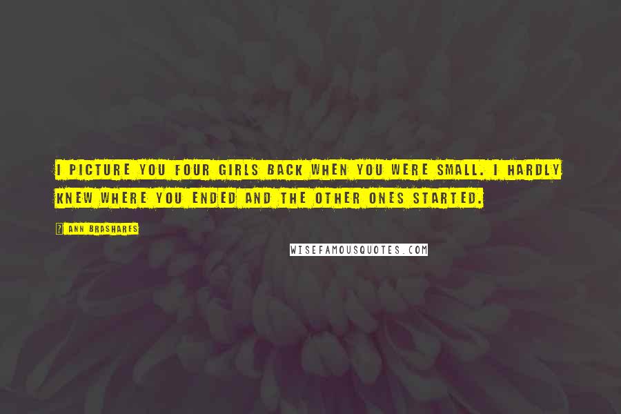 Ann Brashares Quotes: I picture you four girls back when you were small. I hardly knew where you ended and the other ones started.