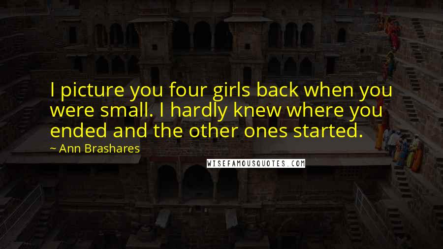 Ann Brashares Quotes: I picture you four girls back when you were small. I hardly knew where you ended and the other ones started.