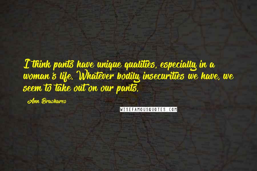 Ann Brashares Quotes: I think pants have unique qualities, especially in a woman's life. Whatever bodily insecurities we have, we seem to take out on our pants.