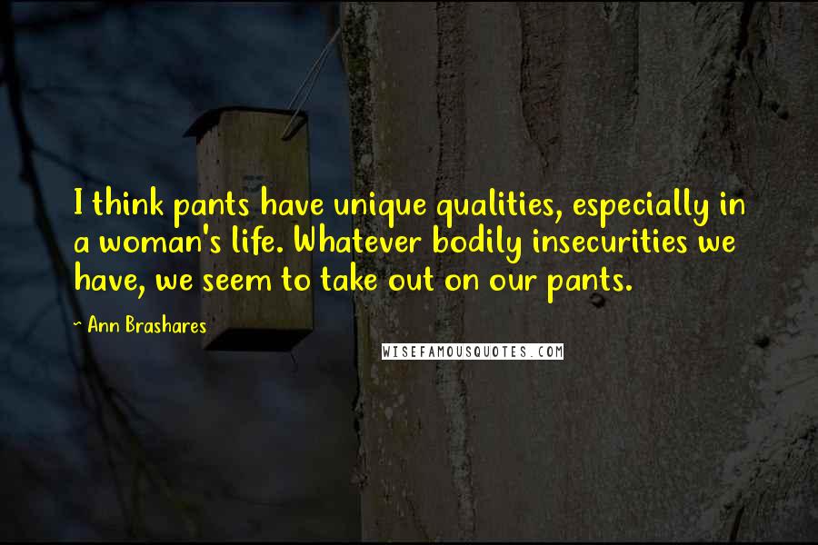 Ann Brashares Quotes: I think pants have unique qualities, especially in a woman's life. Whatever bodily insecurities we have, we seem to take out on our pants.