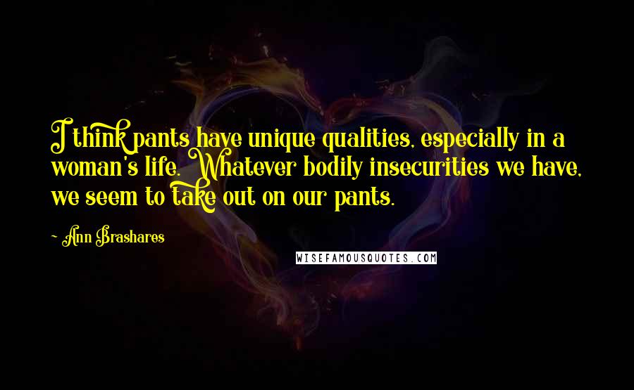 Ann Brashares Quotes: I think pants have unique qualities, especially in a woman's life. Whatever bodily insecurities we have, we seem to take out on our pants.