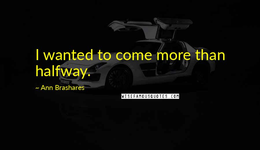 Ann Brashares Quotes: I wanted to come more than halfway.