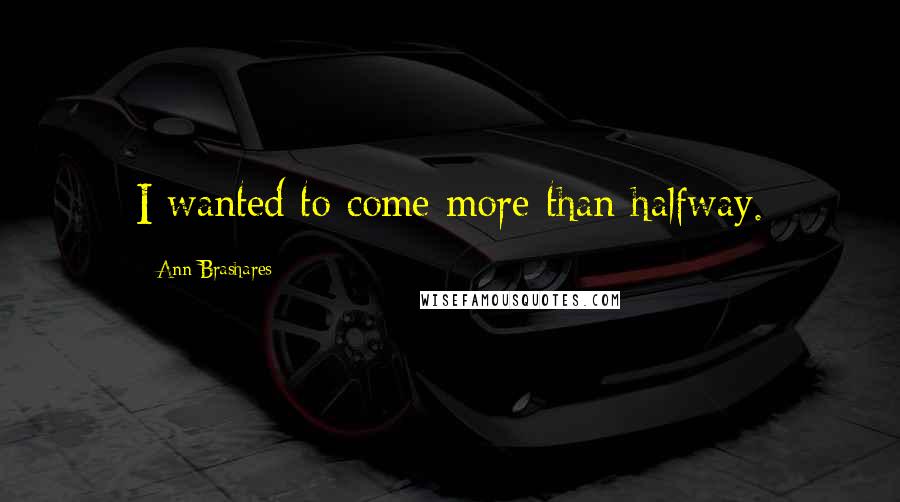 Ann Brashares Quotes: I wanted to come more than halfway.