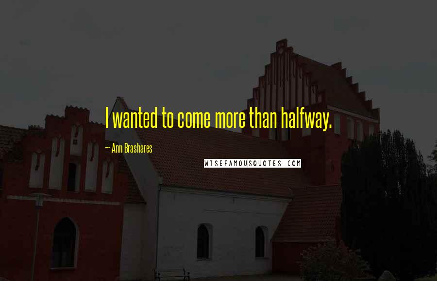 Ann Brashares Quotes: I wanted to come more than halfway.