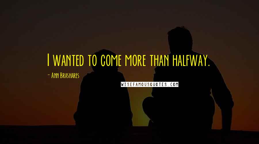 Ann Brashares Quotes: I wanted to come more than halfway.