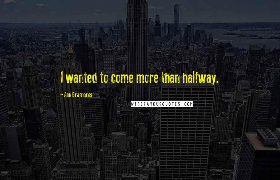 Ann Brashares Quotes: I wanted to come more than halfway.