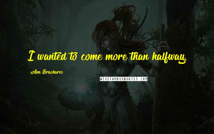 Ann Brashares Quotes: I wanted to come more than halfway.