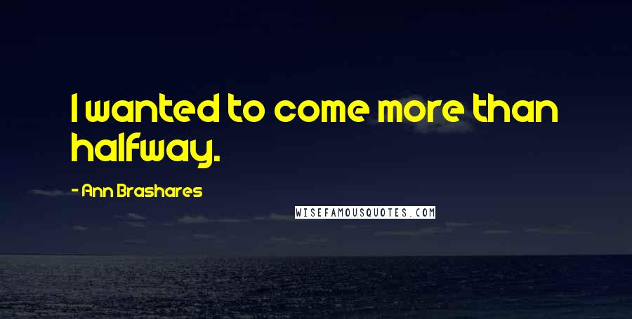 Ann Brashares Quotes: I wanted to come more than halfway.