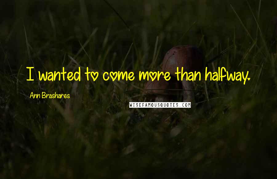 Ann Brashares Quotes: I wanted to come more than halfway.