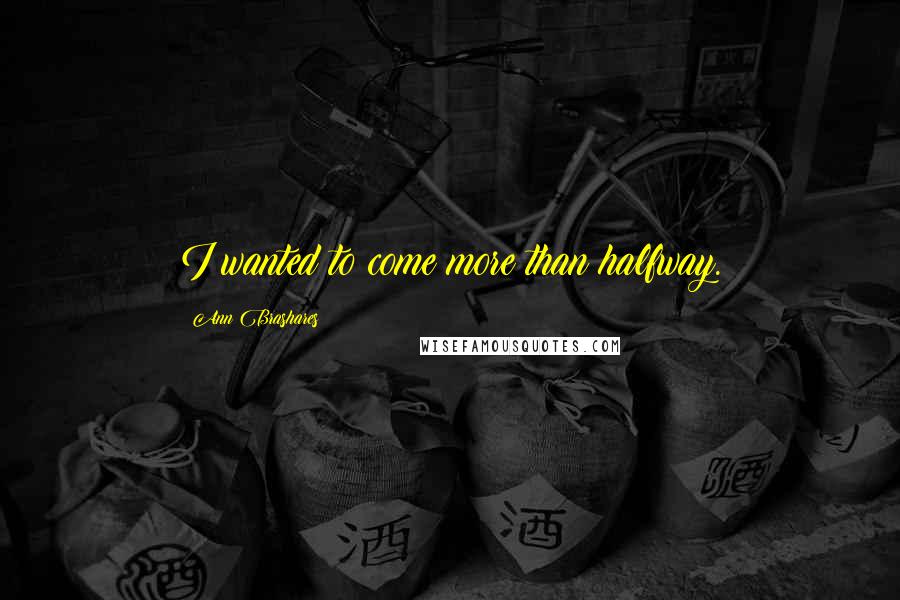 Ann Brashares Quotes: I wanted to come more than halfway.