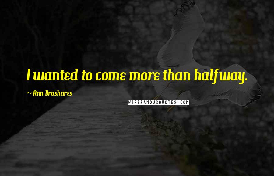Ann Brashares Quotes: I wanted to come more than halfway.