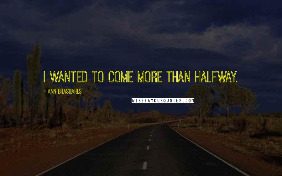 Ann Brashares Quotes: I wanted to come more than halfway.