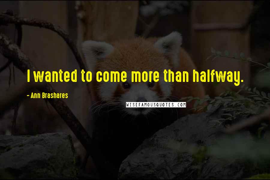Ann Brashares Quotes: I wanted to come more than halfway.