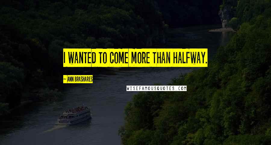 Ann Brashares Quotes: I wanted to come more than halfway.