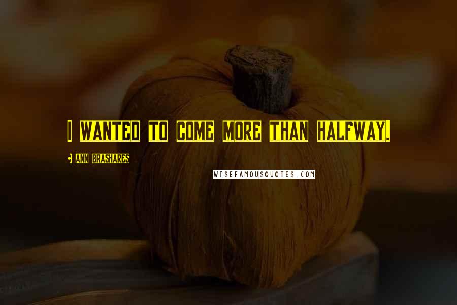 Ann Brashares Quotes: I wanted to come more than halfway.