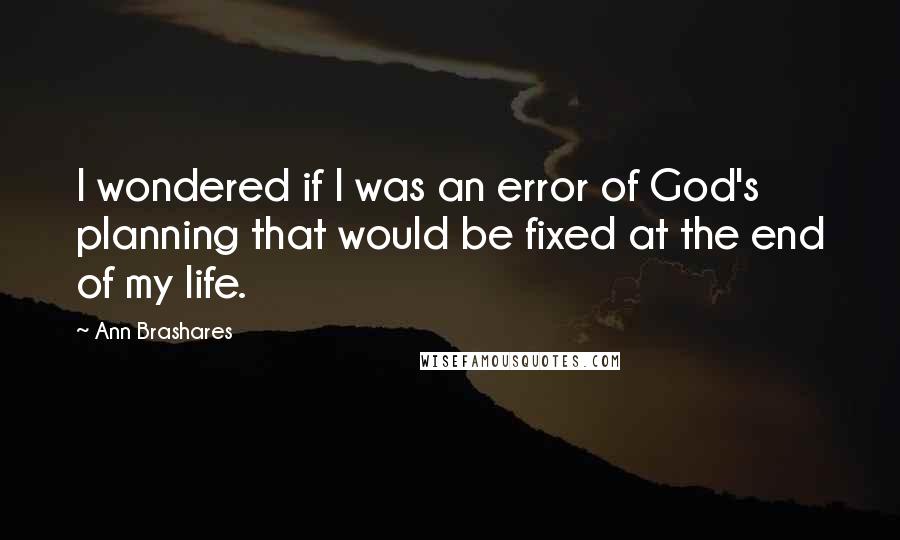 Ann Brashares Quotes: I wondered if I was an error of God's planning that would be fixed at the end of my life.