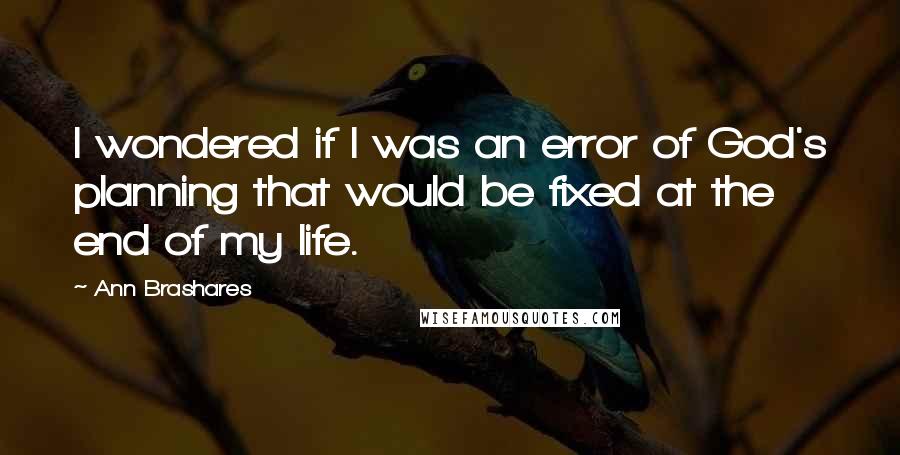 Ann Brashares Quotes: I wondered if I was an error of God's planning that would be fixed at the end of my life.