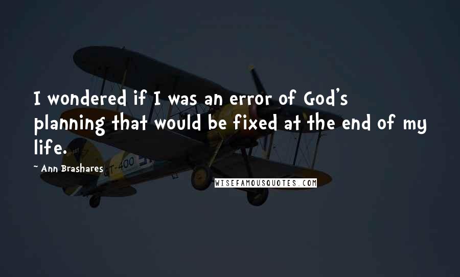 Ann Brashares Quotes: I wondered if I was an error of God's planning that would be fixed at the end of my life.