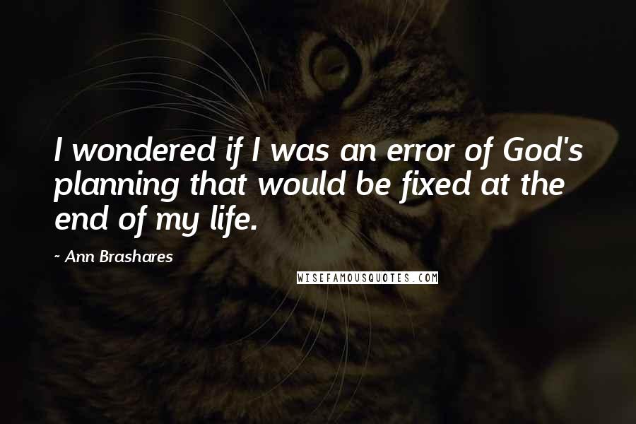 Ann Brashares Quotes: I wondered if I was an error of God's planning that would be fixed at the end of my life.