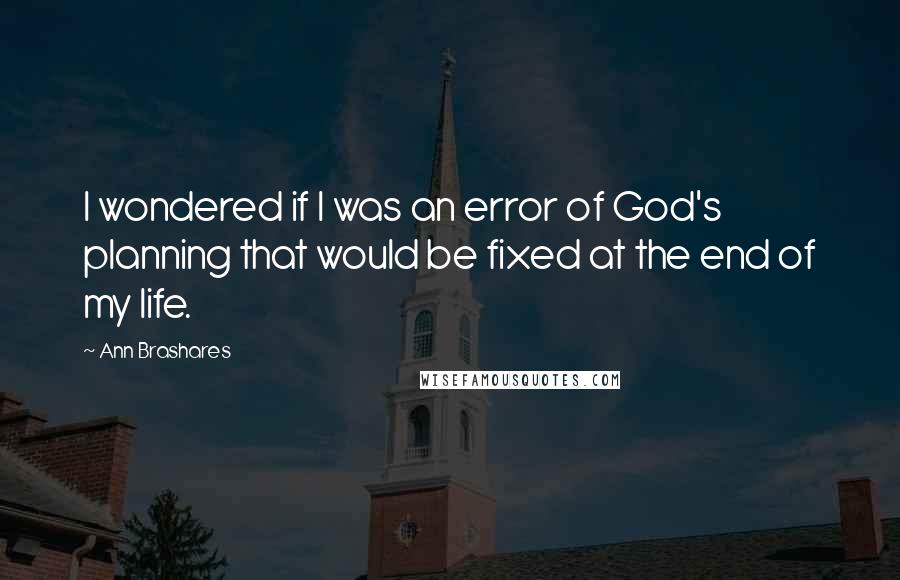 Ann Brashares Quotes: I wondered if I was an error of God's planning that would be fixed at the end of my life.