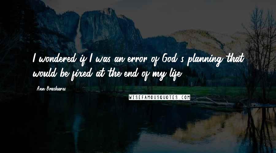 Ann Brashares Quotes: I wondered if I was an error of God's planning that would be fixed at the end of my life.