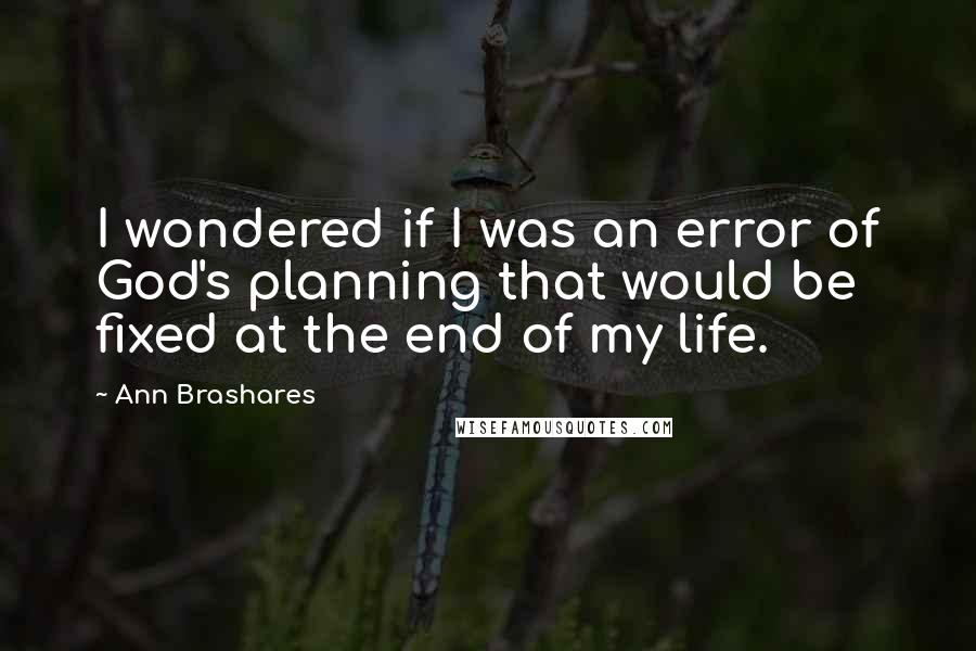 Ann Brashares Quotes: I wondered if I was an error of God's planning that would be fixed at the end of my life.