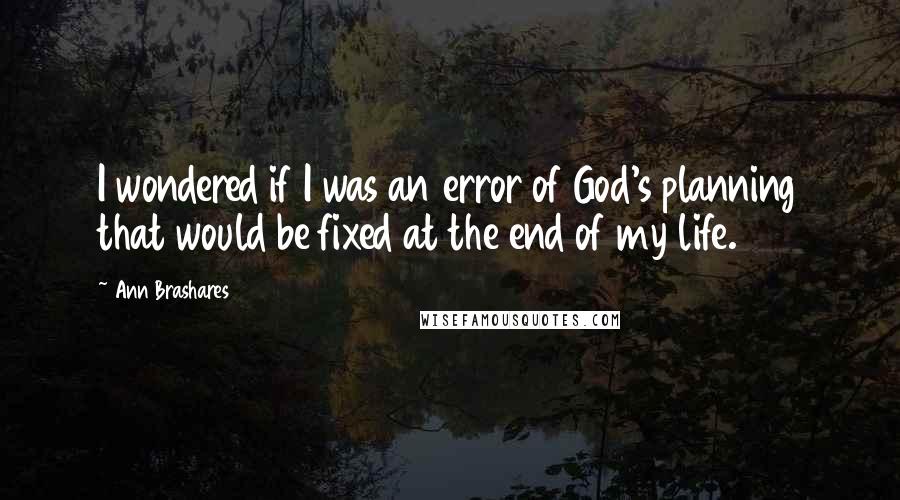 Ann Brashares Quotes: I wondered if I was an error of God's planning that would be fixed at the end of my life.