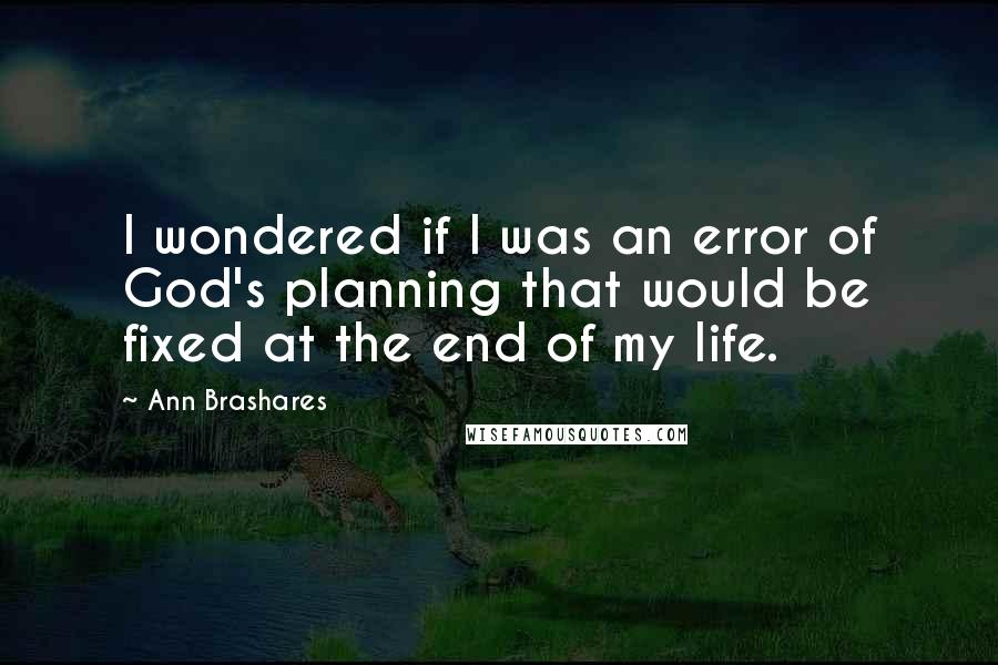 Ann Brashares Quotes: I wondered if I was an error of God's planning that would be fixed at the end of my life.