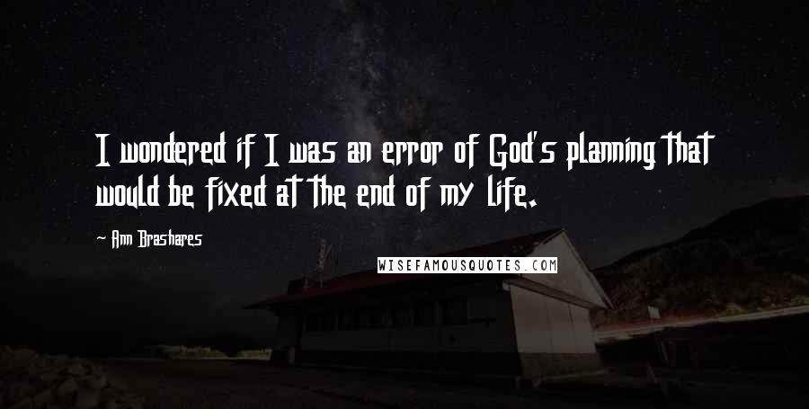 Ann Brashares Quotes: I wondered if I was an error of God's planning that would be fixed at the end of my life.