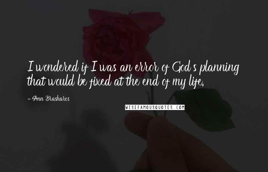 Ann Brashares Quotes: I wondered if I was an error of God's planning that would be fixed at the end of my life.