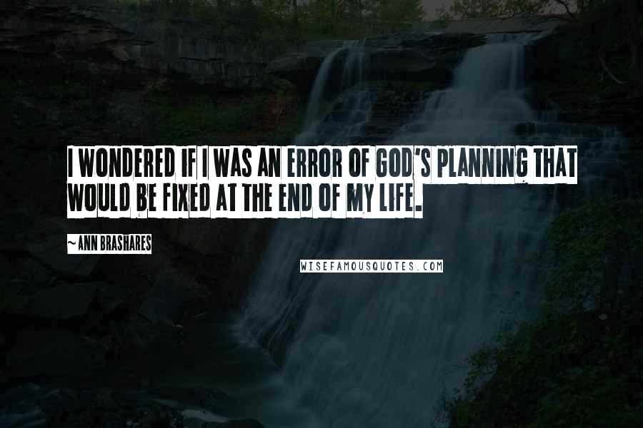 Ann Brashares Quotes: I wondered if I was an error of God's planning that would be fixed at the end of my life.