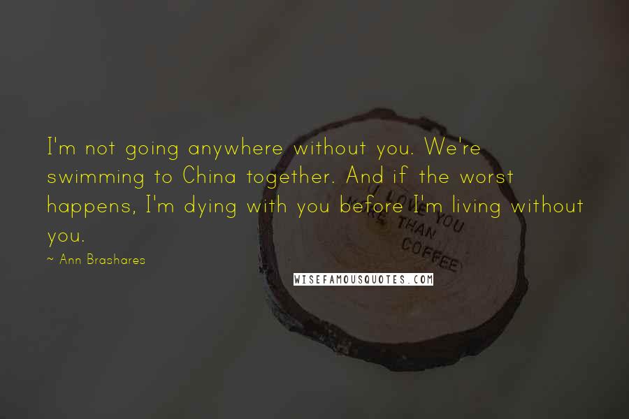 Ann Brashares Quotes: I'm not going anywhere without you. We're swimming to China together. And if the worst happens, I'm dying with you before I'm living without you.