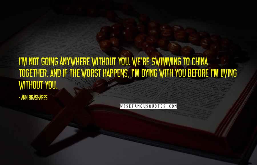 Ann Brashares Quotes: I'm not going anywhere without you. We're swimming to China together. And if the worst happens, I'm dying with you before I'm living without you.