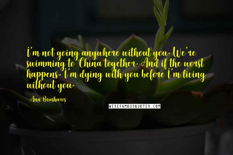 Ann Brashares Quotes: I'm not going anywhere without you. We're swimming to China together. And if the worst happens, I'm dying with you before I'm living without you.