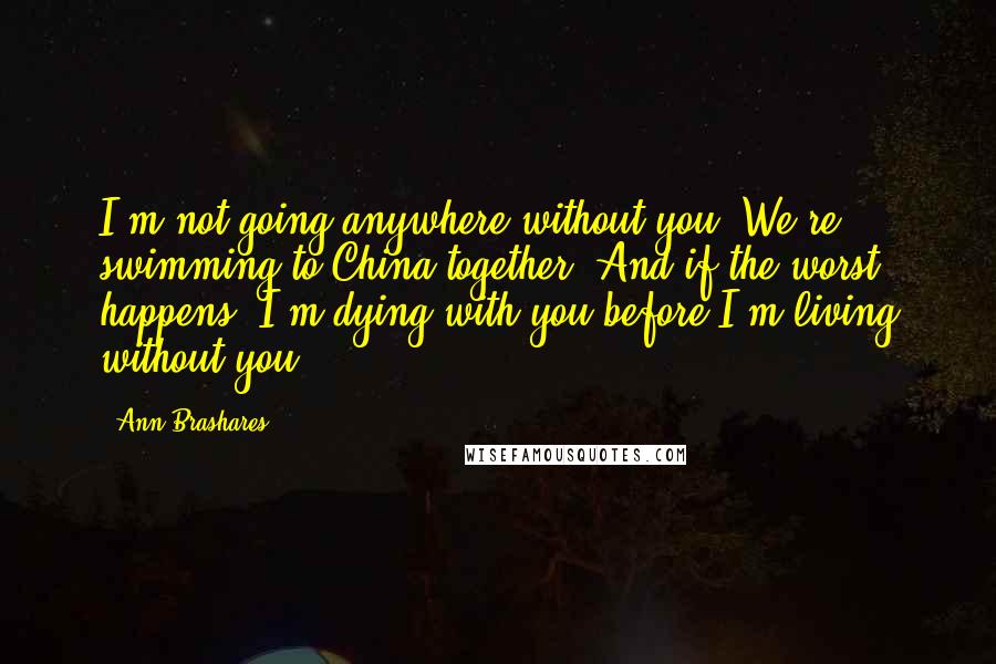 Ann Brashares Quotes: I'm not going anywhere without you. We're swimming to China together. And if the worst happens, I'm dying with you before I'm living without you.