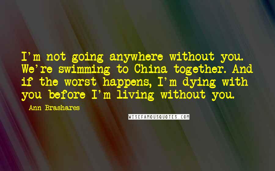 Ann Brashares Quotes: I'm not going anywhere without you. We're swimming to China together. And if the worst happens, I'm dying with you before I'm living without you.