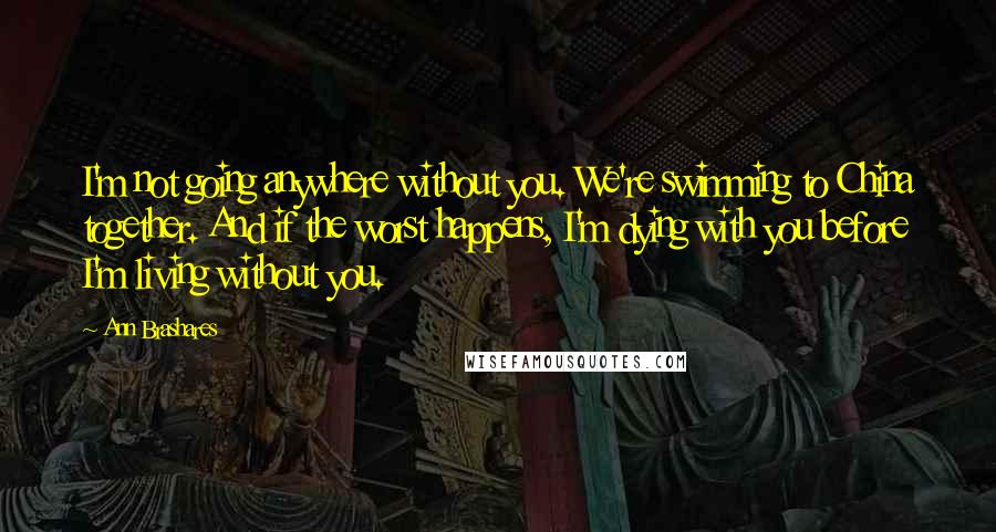 Ann Brashares Quotes: I'm not going anywhere without you. We're swimming to China together. And if the worst happens, I'm dying with you before I'm living without you.