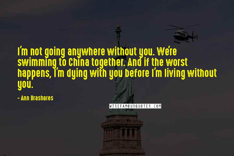 Ann Brashares Quotes: I'm not going anywhere without you. We're swimming to China together. And if the worst happens, I'm dying with you before I'm living without you.